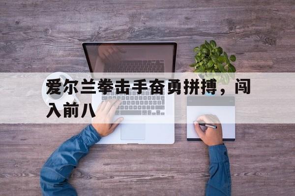 爱尔兰拳击手奋勇拼搏，闯入前八
